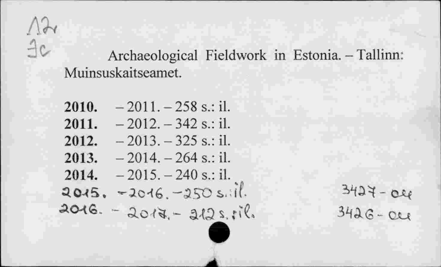 ﻿Archaeological Fieldwork in Estonia. - Tallinn: Muinsuskaitseamet.
2010.	-2011.-258 s.: il.
2011.	-2012.-342 s.: il.
2012.	-2013.-325 s.: il.
2013.	-2014.-264 s.: il.
2014.	- 2015.-240 s.: il. к Q0^5, -Jo-16.-550
- о-ч
3^(3- cju